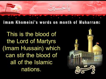 This is the blood of the Lord of Martyrs (Imam Hussain) which can stir the blood of all of the Islamic nations.