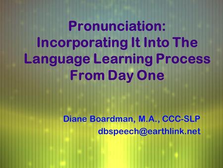 Pronunciation: Incorporating It Into The Language Learning Process From Day One Diane Boardman, M.A., CCC-SLP Diane Boardman, M.A.,