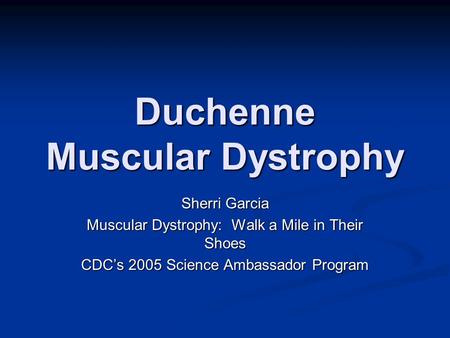 Duchenne Muscular Dystrophy Sherri Garcia Muscular Dystrophy: Walk a Mile in Their Shoes CDC’s 2005 Science Ambassador Program.