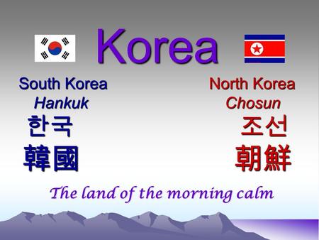 Korea South Korea North Korea HankukChosun 한국 조선 韓國 朝鮮 Korea South Korea North Korea HankukChosun 한국 조선 韓國 朝鮮 The land of the morning calm.
