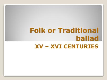 Folk or Traditional ballad XV – XVI CENTURIES Anonymous oral form Europe. Anonymous oral form which appears in the late Middle Ages throughout Europe.