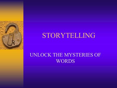 STORYTELLING UNLOCK THE MYSTERIES OF WORDS. Value of Storytelling  A sharing experience that leads to books  Discovery of the way an author creates.