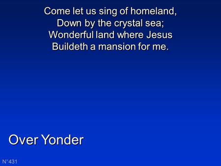 Over Yonder N°431 Come let us sing of homeland, Down by the crystal sea; Wonderful land where Jesus Buildeth a mansion for me.