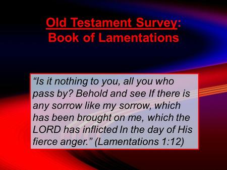 Old Testament Survey: Book of Lamentations “Is it nothing to you, all you who pass by? Behold and see If there is any sorrow like my sorrow, which has.