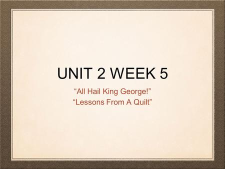 UNIT 2 WEEK 5 “All Hail King George!” “Lessons From A Quilt”