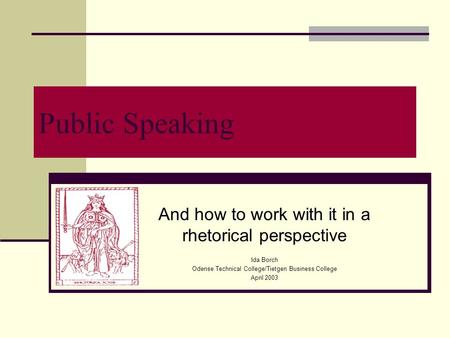 Public Speaking And how to work with it in a rhetorical perspective Ida Borch Odense Technical College/Tietgen Business College April 2003.