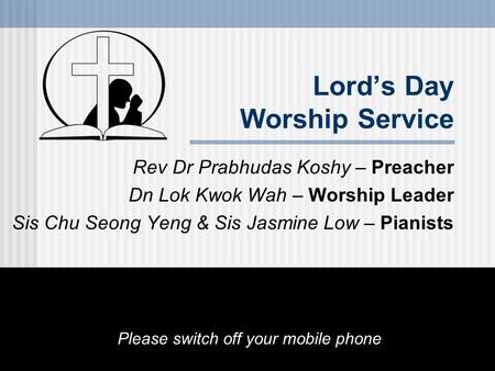 Lord’s Day Worship Service Rev Dr Prabhudas Koshy – Preacher Dn Lok Kwok Wah – Worship Leader Sis Chu Seong Yeng & Sis Jasmine Low – Pianists Please switch.