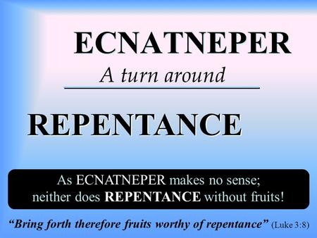 ECNATNEPER ECNATNEPER REPENTANCE REPENTANCE A turn around As ECNATNEPER makes no sense; neither does REPENTANCE without fruits! “Bring forth therefore.