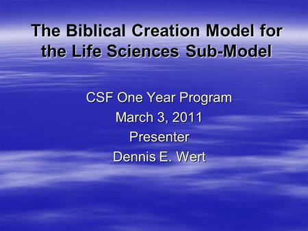 The Creation Model for the Life Sciences Sub-Model The Biblical Creation Model for the Life Sciences Sub-Model CSF One Year Program March 3, 2011 Presenter.