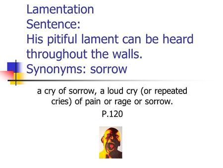 Lamentation Sentence: His pitiful lament can be heard throughout the walls. Synonyms: sorrow a cry of sorrow, a loud cry (or repeated cries) of pain or.