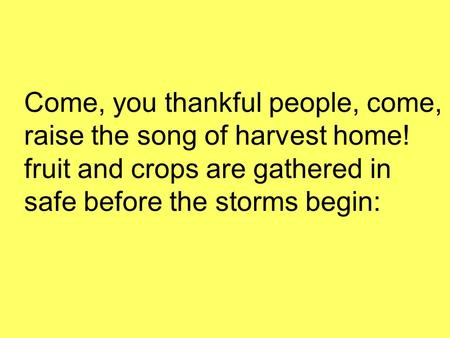 Come, you thankful people, come, raise the song of harvest home! fruit and crops are gathered in safe before the storms begin: