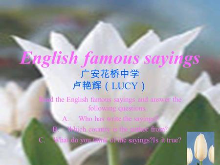 1 English famous sayings 广安花桥中学 卢艳辉（ LUCY ） Read the English famous sayings and answer the following questions. A. Who has write the sayings? B.Which country.