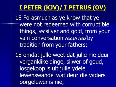 I PETER (KJV)/ I PETRUS (OV) 18 Forasmuch as ye know that ye were not redeemed with corruptible things, as silver and gold, from your vain conversation.