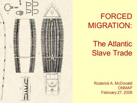 FORCED MIGRATION: The Atlantic Slave Trade Roderick A. McDonald ONMAP February 27, 2008.