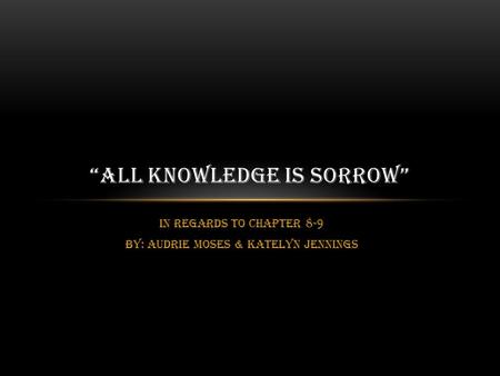 In regards to chapter 8-9 BY: Audrie Moses & Katelyn Jennings “ALL KNOWLEDGE IS SORROW”