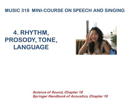 4. RHYTHM, PROSODY, TONE, LANGUAGE MUSIC 318 MINI-COURSE ON SPEECH AND SINGING Science of Sound, Chapter 16 Springer Handbook of Acoustics, Chapter 16.