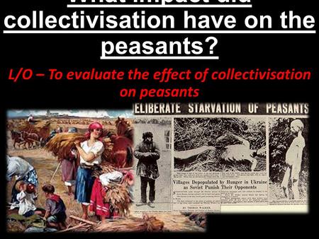 What impact did collectivisation have on the peasants? L/O – To evaluate the effect of collectivisation on peasants.