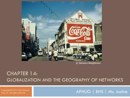 CHAPTER 14: GLOBALIZATION AND THE GEOGRAPHY OF NETWORKS Copyright © 2012 John Wiley & Sons, Inc. All rights reserved. © Barbara Weightman APHUG | BHS |