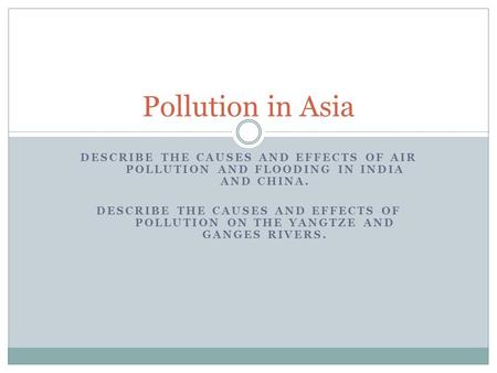 Pollution in Asia Describe the causes and effects of air pollution and flooding in India and China. Describe the causes and effects of pollution on the.