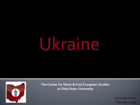 Ukraine The Center for Slavic & East European Studies at Ohio State University Lance Erickson February 2011.