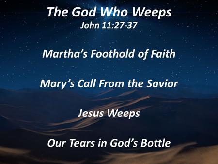 Martha’s Foothold of Faith Mary’s Call From the Savior Jesus Weeps Our Tears in God’s Bottle The God Who Weeps John 11:27-37.