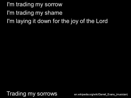 Trading my sorrows I'm trading my sorrow I'm trading my shame I'm laying it down for the joy of the Lord en.wikipedia.org/wiki/Darrell_Evans_(musician)