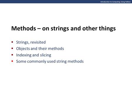 Introduction to Computing Using Python Methods – on strings and other things  Strings, revisited  Objects and their methods  Indexing and slicing 