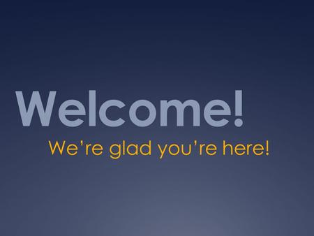 Welcome! We’re glad you’re here!.