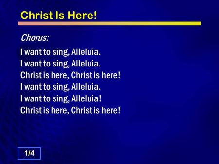 Christ Is Here! Chorus: I want to sing, Alleluia. I want to sing, Alleluia. Christ is here, Christ is here! I want to sing, Alleluia. I want to sing, Alleluia!
