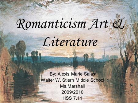 Romanticism Art & Literature By: Alexis Marie Salas Walter W. Stiern Middle School Ms.Marshall 2009/2010 HSS 7.11.