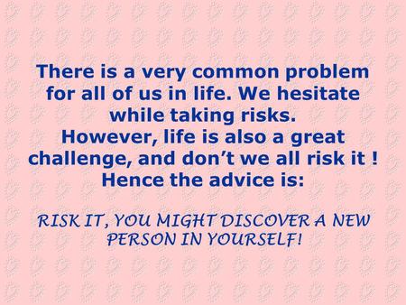 There is a very common problem for all of us in life. We hesitate while taking risks. However, life is also a great challenge, and don’t we all risk it.