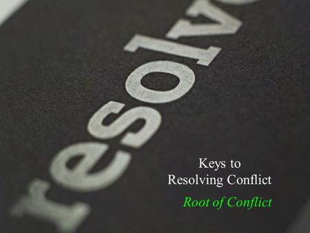 Keys to Resolving Conflict Root of Conflict. Conflict… Root of Conflict.