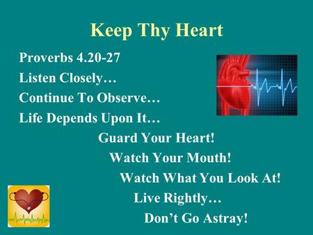 Keep Thy Heart Proverbs 4.20-27 Listen Closely… Continue To Observe… Life Depends Upon It… Guard Your Heart! Watch Your Mouth! Watch What You Look At!