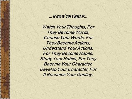 …Know Thyself… Watch Your Thoughts, For They Become Words, Choose Your Words, For They Become Actions, Understand Your Actions, For They Become Habits.