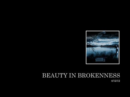 BEAUTY IN BROKENNESS 4/12/12. “There is DEFINITELY BEAUTY amongst the cracks”. LIFT ME UP.