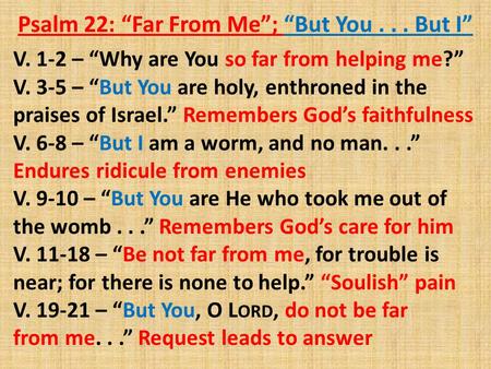 Psalm 22: “Far From Me”; “But You... But I” V. 1-2 – “Why are You so far from helping me?” V. 3-5 – “But You are holy, enthroned in the praises of Israel.”