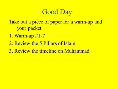 Good Day Take out a piece of paper for a warm-up and your packet 1. Warm-up #1-7 2. Review the 5 Pillars of Islam 3. Review the timeline on Muhammad.