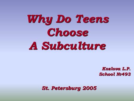 Why Do Teens Choose A Subculture Kozlova L.P. School №493 St. Petersburg 2005.