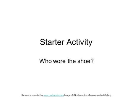 Starter Activity Who wore the shoe? Resource provided by www.mylearning.org Images © Northampton Museum and Art Gallerywww.mylearning.org.