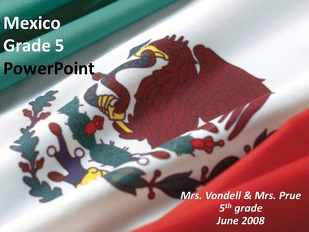Mexico Grade 5 PowerPoint Mrs. Vondell & Mrs. Prue 5 th grade June 2008.