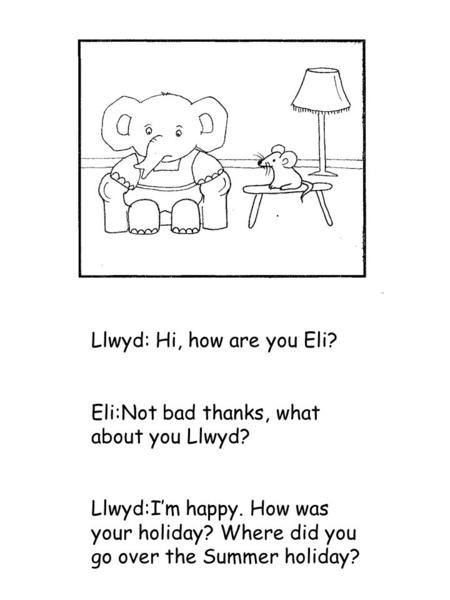Llwyd: Hi, how are you Eli? Eli:Not bad thanks, what about you Llwyd? Llwyd:I’m happy. How was your holiday? Where did you go over the Summer holiday?