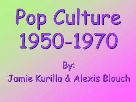 Pop Culture 1950-1970 By: Jamie Kurilla & Alexis Blouch.