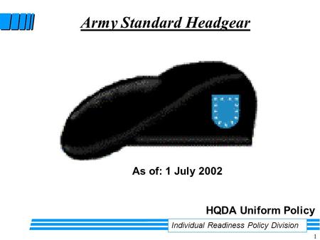 1 Army Standard Headgear Individual Readiness Policy Division HQDA Uniform Policy As of: 1 July 2002.
