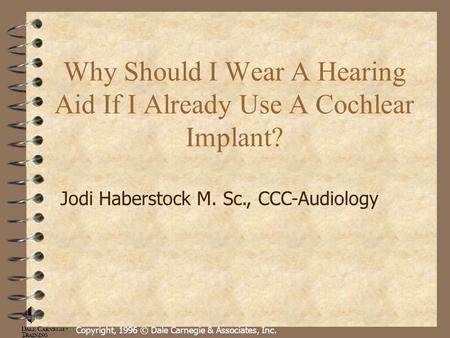 Copyright, 1996 © Dale Carnegie & Associates, Inc. Why Should I Wear A Hearing Aid If I Already Use A Cochlear Implant? Jodi Haberstock M. Sc., CCC-Audiology.