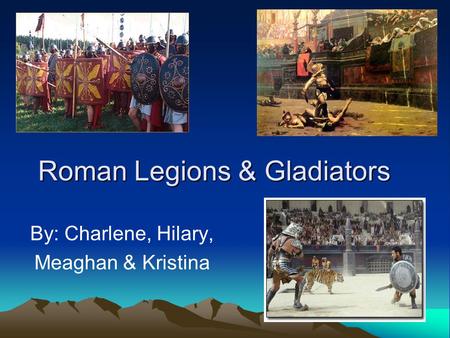 Roman Legions & Gladiators By: Charlene, Hilary, Meaghan & Kristina.