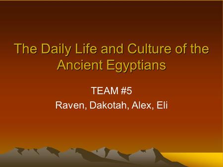 The Daily Life and Culture of the Ancient Egyptians TEAM #5 Raven, Dakotah, Alex, Eli.