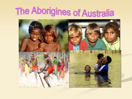 The Aborigines are the Australian natives that have been living there for thousands of years before the first Europeans came to Australia in the 1700s.