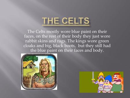 The Celts mostly wore blue paint on their faces, on the rest of their body they just wore rabbit skins and rags. The kings wore green cloaks and big, black.