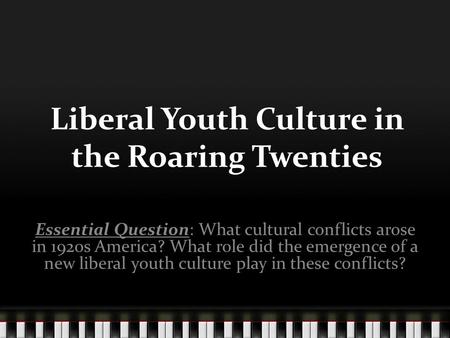 Liberal Youth Culture in the Roaring Twenties Essential Question: What cultural conflicts arose in 1920s America? What role did the emergence of a new.