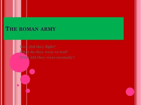 T HE ROMAN ARMY How did they fight? What do they wear to bed? What did they wear normally?